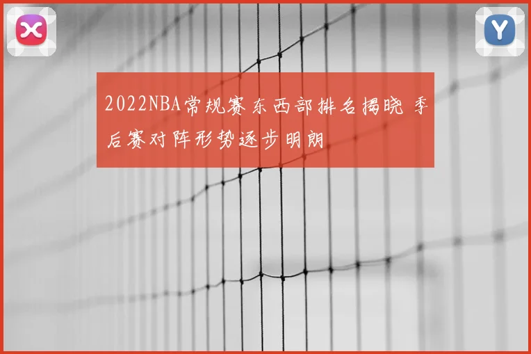 2022NBA常规赛东西部排名揭晓 季后赛对阵形势逐步明朗