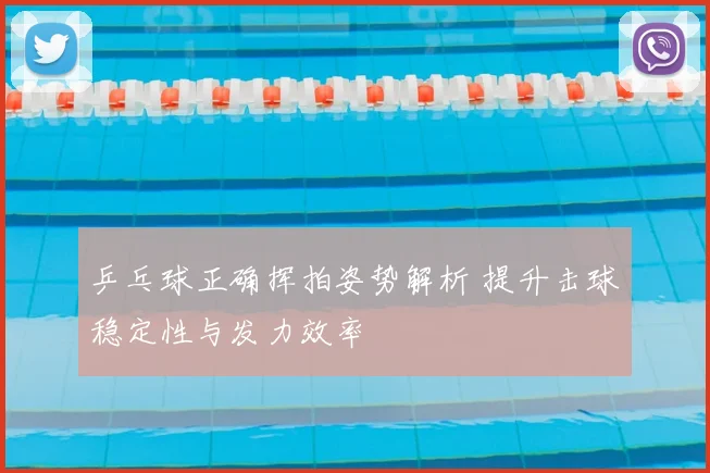 乒乓球正确挥拍姿势解析 提升击球稳定性与发力效率