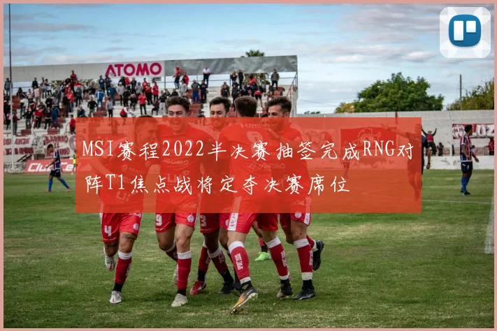 MSI赛程2022半决赛抽签完成RNG对阵T1焦点战将定夺决赛席位