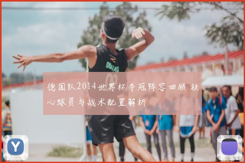德国队2014世界杯夺冠阵容回顾 核心球员与战术配置解析