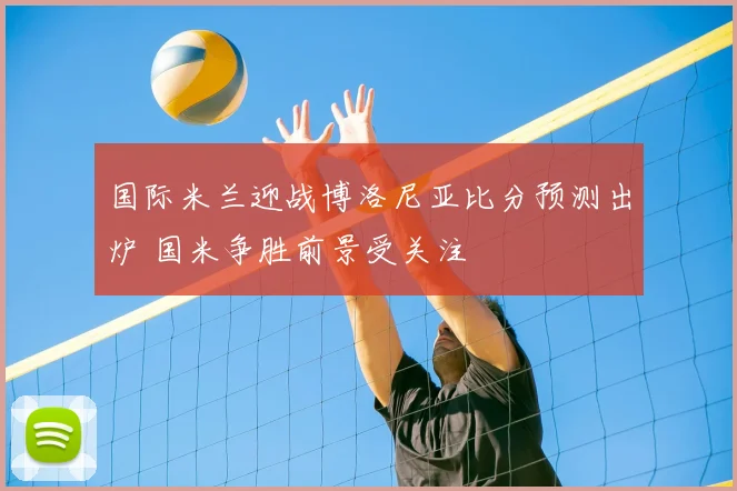 国际米兰迎战博洛尼亚比分预测出炉 国米争胜前景受关注