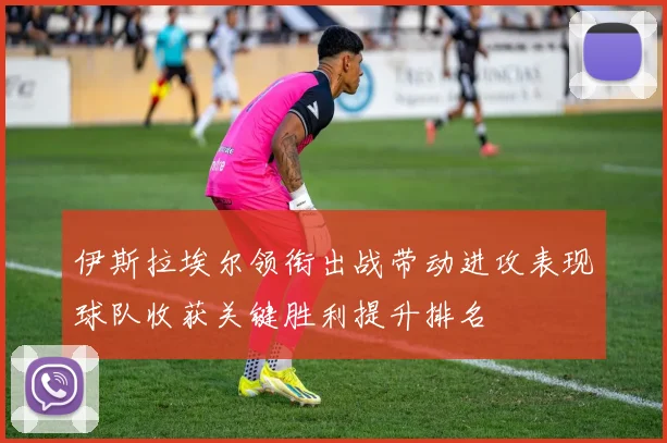 伊斯拉埃尔领衔出战带动进攻表现球队收获关键胜利提升排名