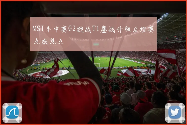 MSI季中赛G2迎战T1鏖战升级后续赛点成焦点