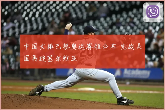 中国女排巴黎奥运赛程公布 先战美国再迎塞尔维亚