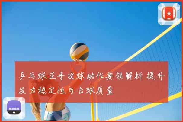 乒乓球正手攻球动作要领解析 提升发力稳定性与击球质量